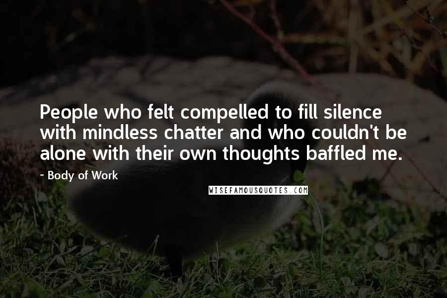 Body Of Work Quotes: People who felt compelled to fill silence with mindless chatter and who couldn't be alone with their own thoughts baffled me.