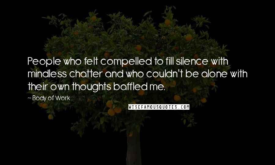 Body Of Work Quotes: People who felt compelled to fill silence with mindless chatter and who couldn't be alone with their own thoughts baffled me.