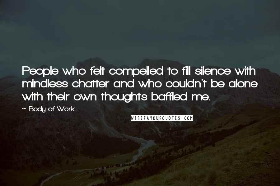 Body Of Work Quotes: People who felt compelled to fill silence with mindless chatter and who couldn't be alone with their own thoughts baffled me.