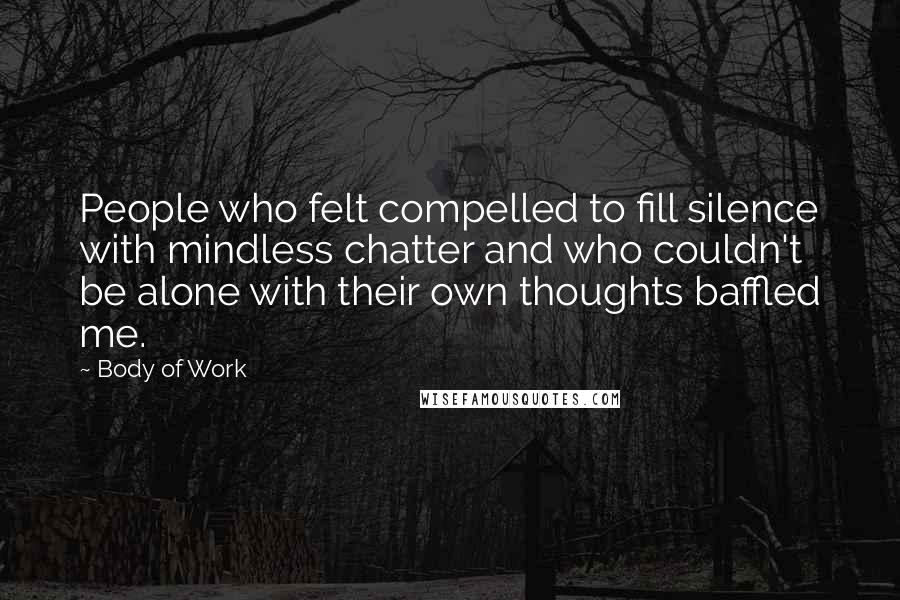 Body Of Work Quotes: People who felt compelled to fill silence with mindless chatter and who couldn't be alone with their own thoughts baffled me.