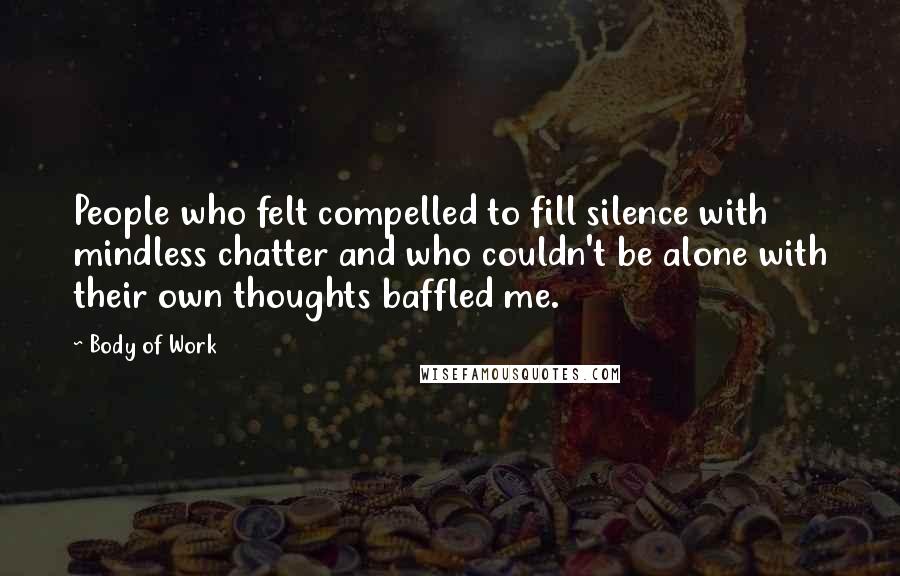 Body Of Work Quotes: People who felt compelled to fill silence with mindless chatter and who couldn't be alone with their own thoughts baffled me.