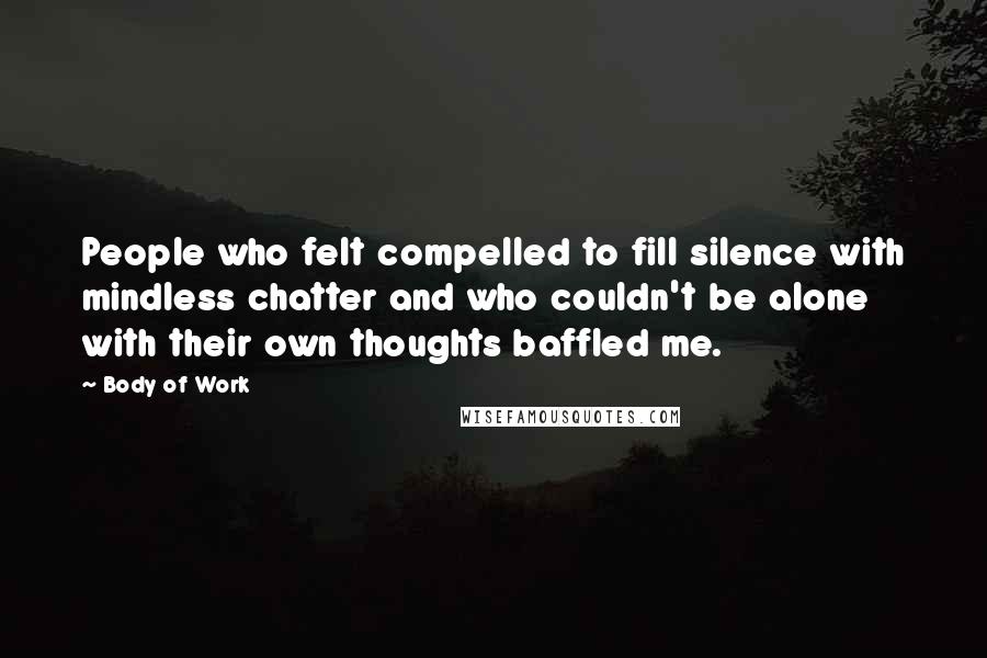 Body Of Work Quotes: People who felt compelled to fill silence with mindless chatter and who couldn't be alone with their own thoughts baffled me.