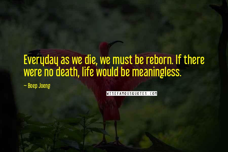 Boep Joeng Quotes: Everyday as we die, we must be reborn. If there were no death, life would be meaningless.