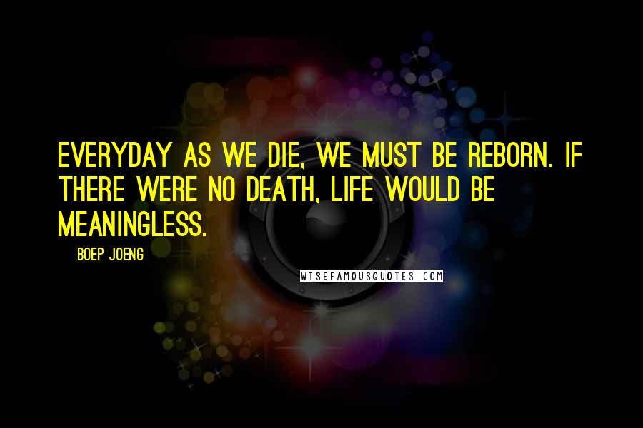 Boep Joeng Quotes: Everyday as we die, we must be reborn. If there were no death, life would be meaningless.