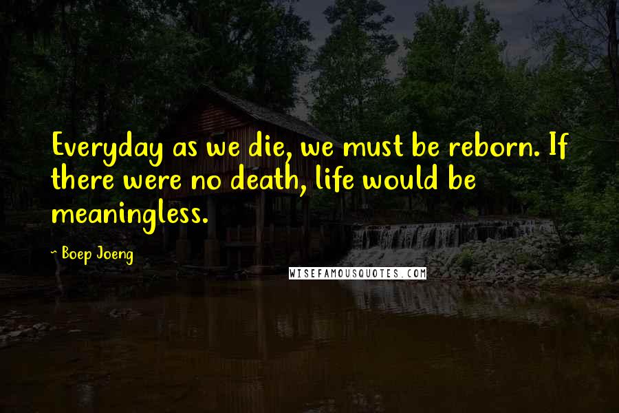 Boep Joeng Quotes: Everyday as we die, we must be reborn. If there were no death, life would be meaningless.