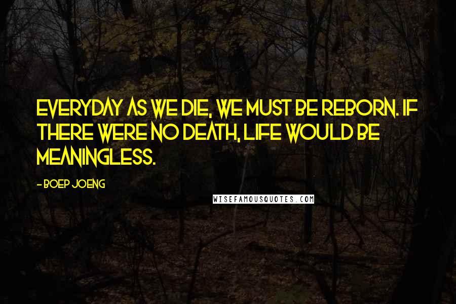 Boep Joeng Quotes: Everyday as we die, we must be reborn. If there were no death, life would be meaningless.