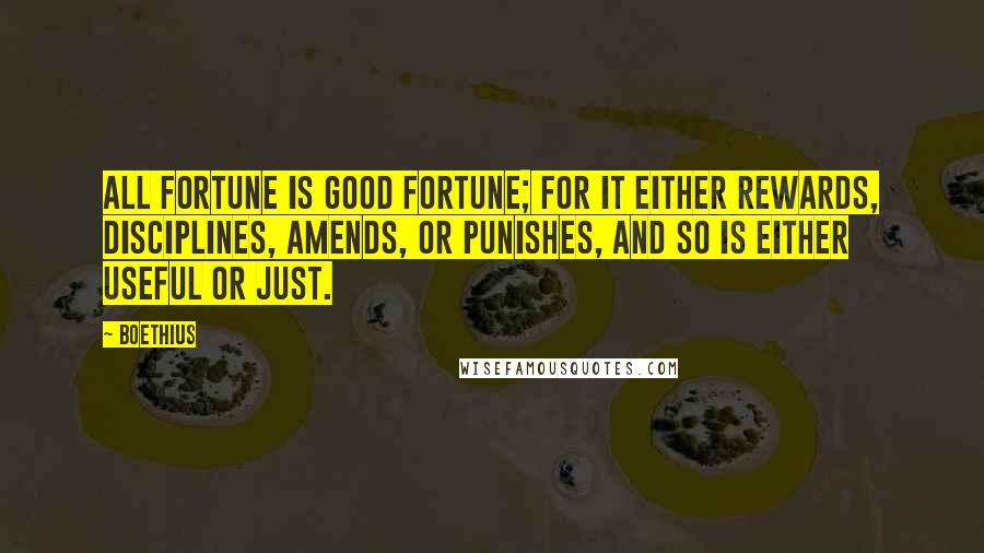 Boethius Quotes: All fortune is good fortune; for it either rewards, disciplines, amends, or punishes, and so is either useful or just.