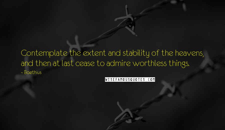 Boethius Quotes: Contemplate the extent and stability of the heavens, and then at last cease to admire worthless things.