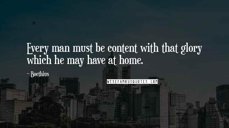 Boethius Quotes: Every man must be content with that glory which he may have at home.