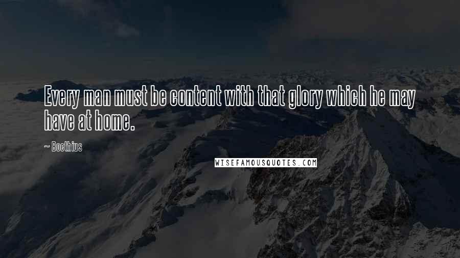 Boethius Quotes: Every man must be content with that glory which he may have at home.