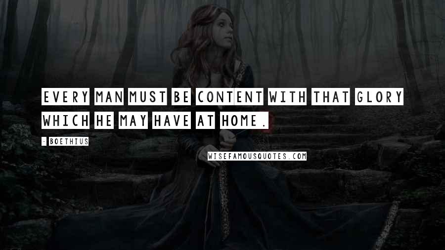 Boethius Quotes: Every man must be content with that glory which he may have at home.