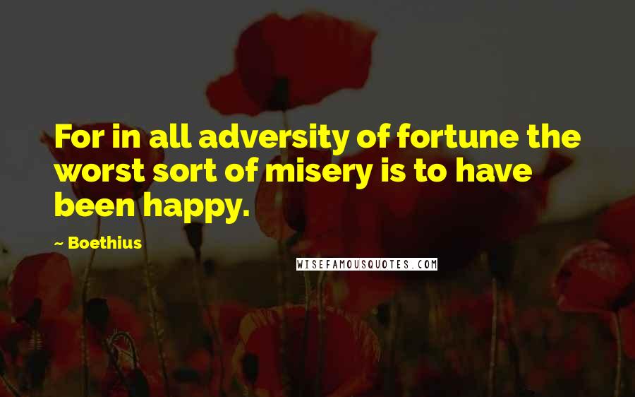 Boethius Quotes: For in all adversity of fortune the worst sort of misery is to have been happy.