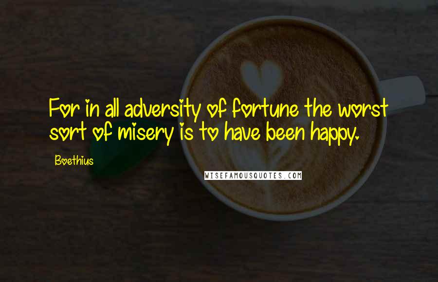 Boethius Quotes: For in all adversity of fortune the worst sort of misery is to have been happy.