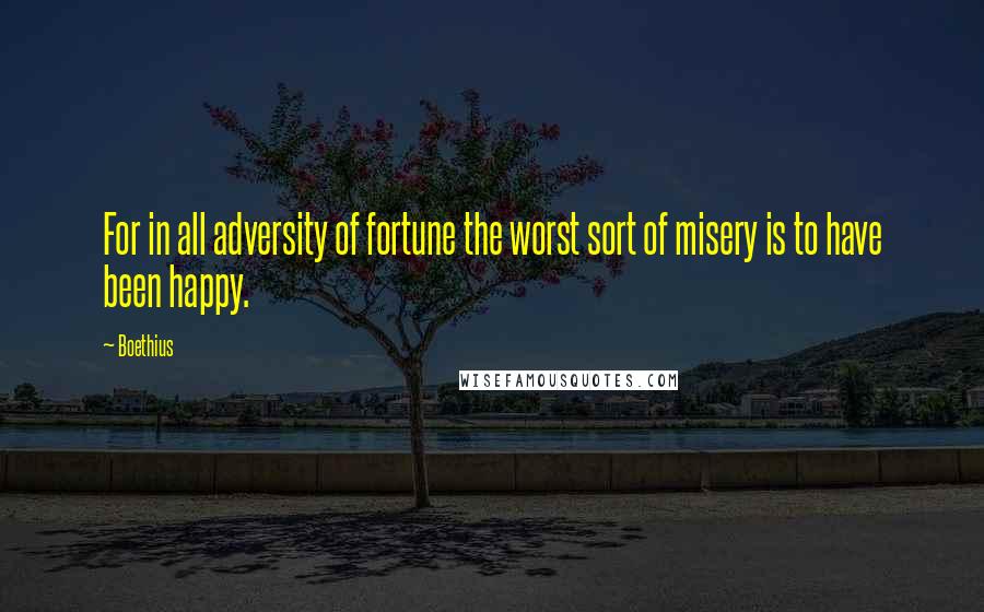 Boethius Quotes: For in all adversity of fortune the worst sort of misery is to have been happy.