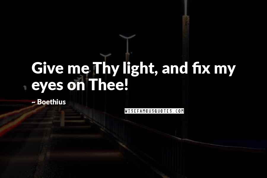 Boethius Quotes: Give me Thy light, and fix my eyes on Thee!