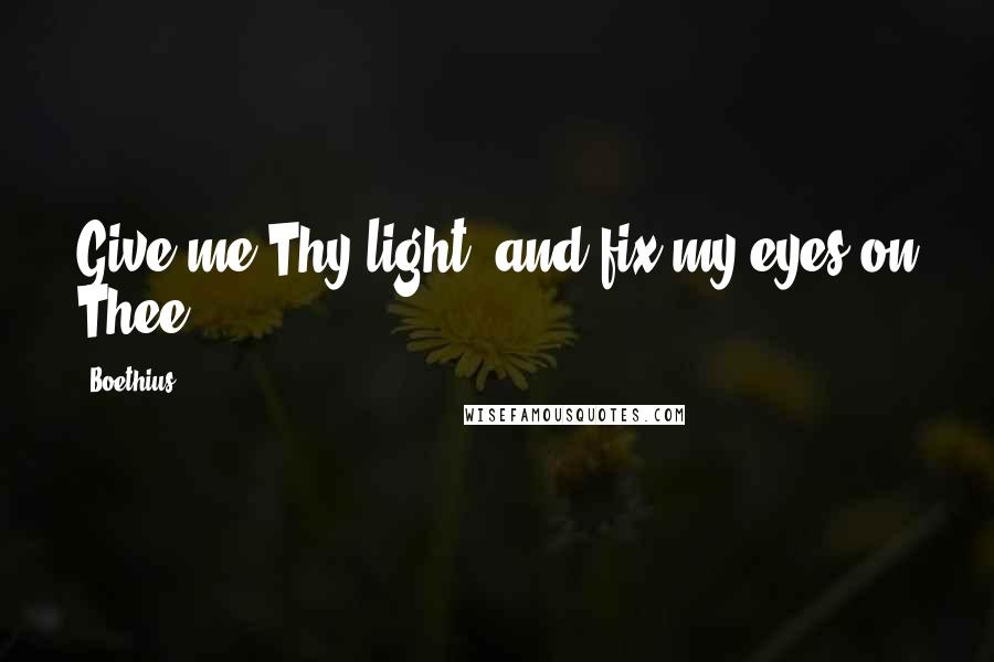 Boethius Quotes: Give me Thy light, and fix my eyes on Thee!