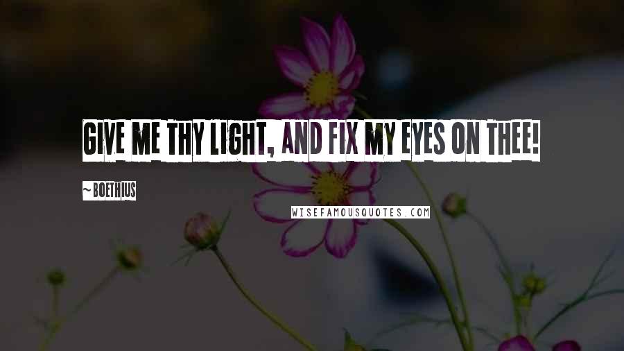 Boethius Quotes: Give me Thy light, and fix my eyes on Thee!