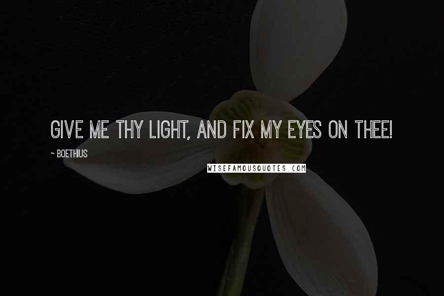 Boethius Quotes: Give me Thy light, and fix my eyes on Thee!