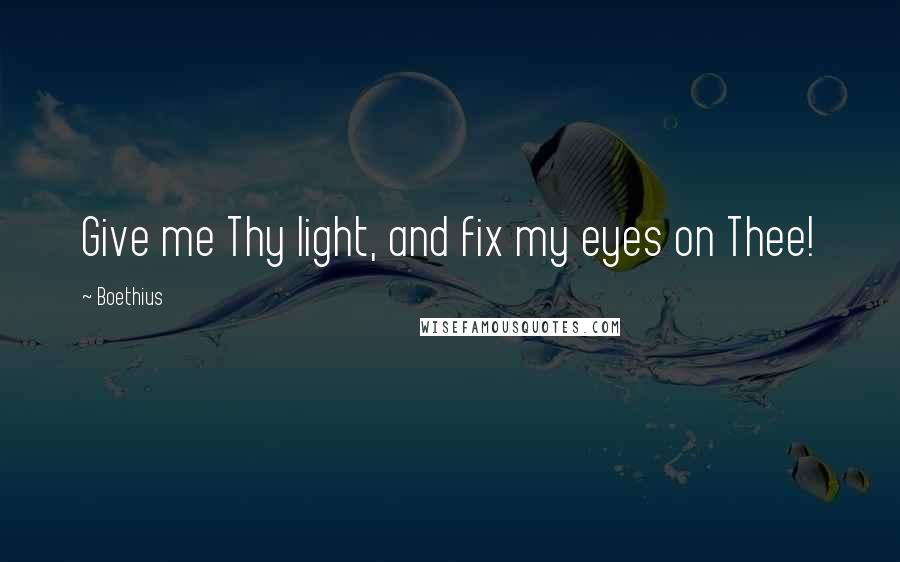 Boethius Quotes: Give me Thy light, and fix my eyes on Thee!