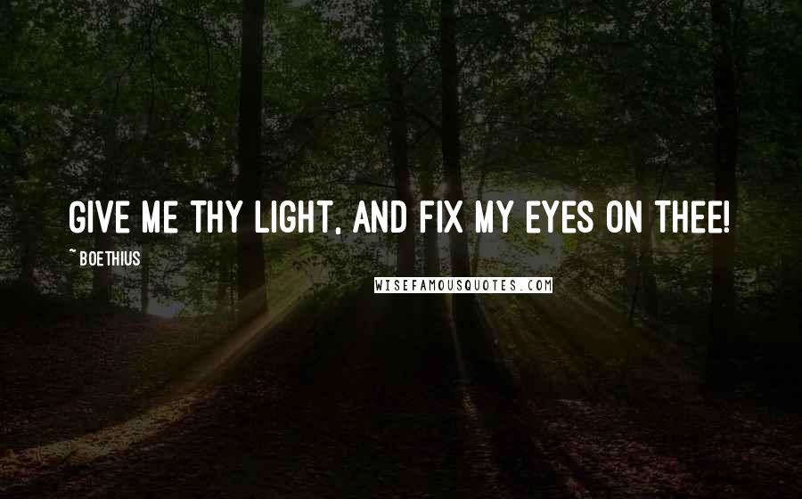 Boethius Quotes: Give me Thy light, and fix my eyes on Thee!