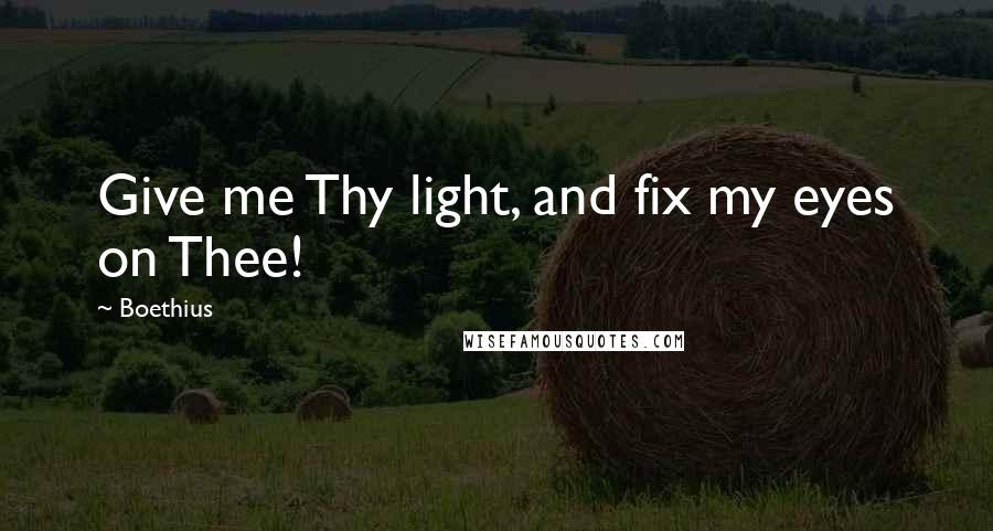 Boethius Quotes: Give me Thy light, and fix my eyes on Thee!