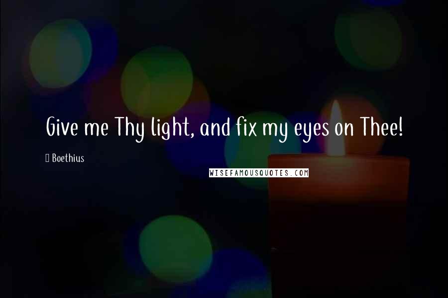 Boethius Quotes: Give me Thy light, and fix my eyes on Thee!