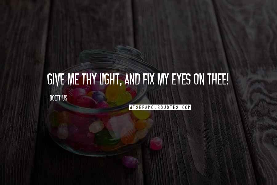 Boethius Quotes: Give me Thy light, and fix my eyes on Thee!