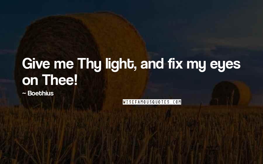 Boethius Quotes: Give me Thy light, and fix my eyes on Thee!