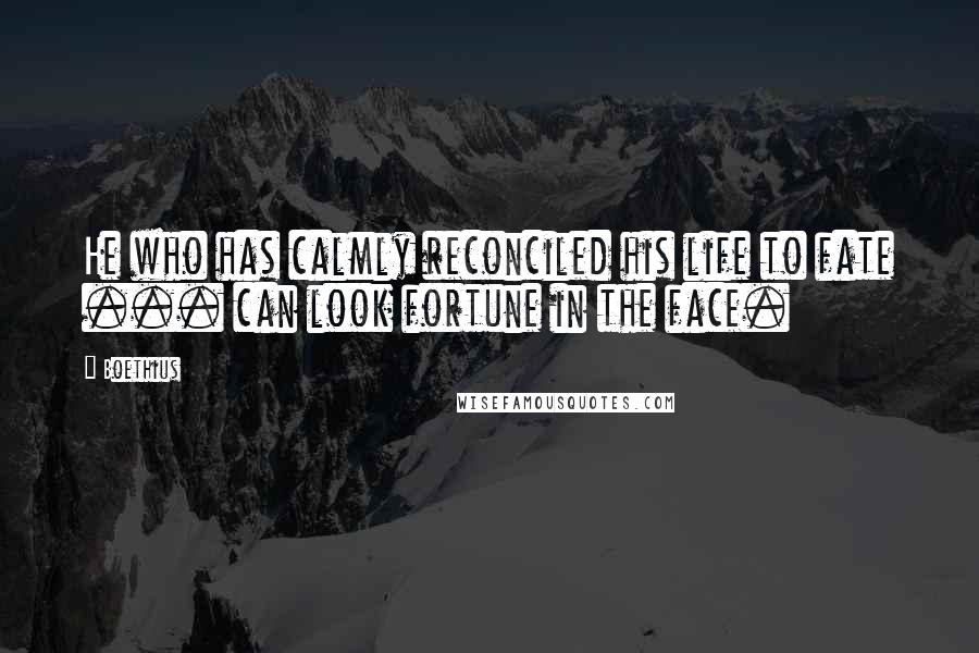 Boethius Quotes: He who has calmly reconciled his life to fate ... can look fortune in the face.