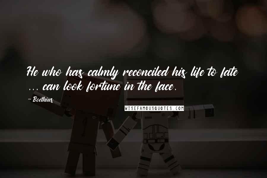 Boethius Quotes: He who has calmly reconciled his life to fate ... can look fortune in the face.