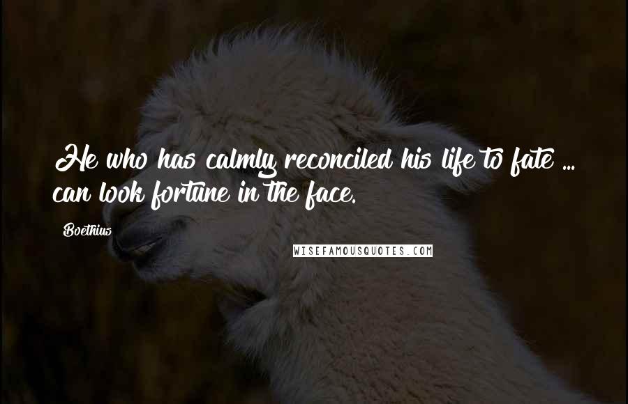 Boethius Quotes: He who has calmly reconciled his life to fate ... can look fortune in the face.