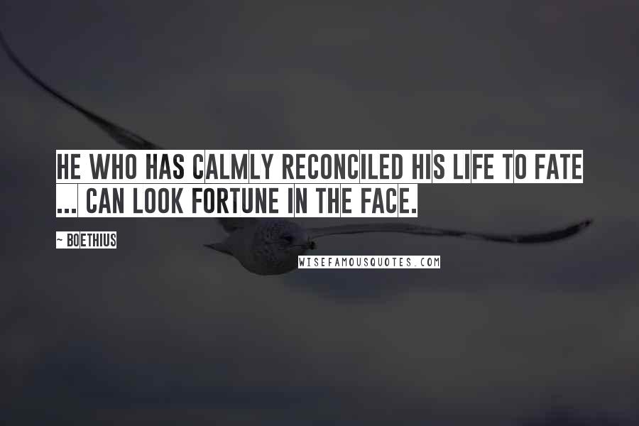 Boethius Quotes: He who has calmly reconciled his life to fate ... can look fortune in the face.