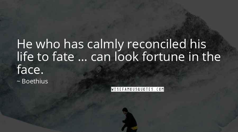 Boethius Quotes: He who has calmly reconciled his life to fate ... can look fortune in the face.