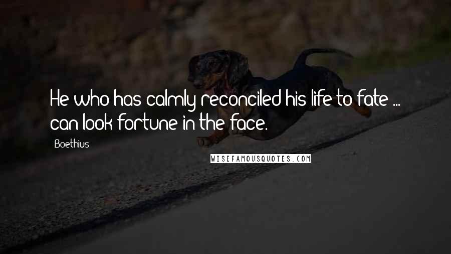 Boethius Quotes: He who has calmly reconciled his life to fate ... can look fortune in the face.