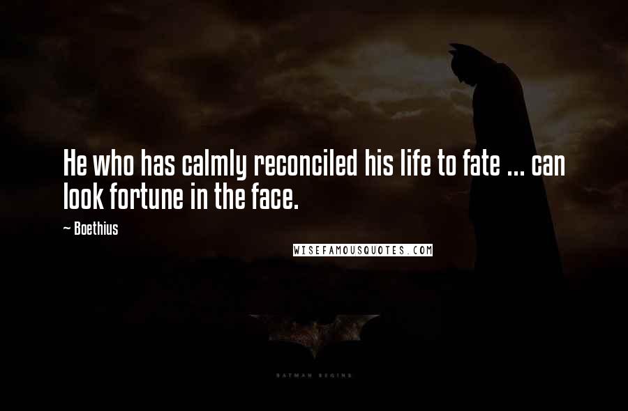 Boethius Quotes: He who has calmly reconciled his life to fate ... can look fortune in the face.