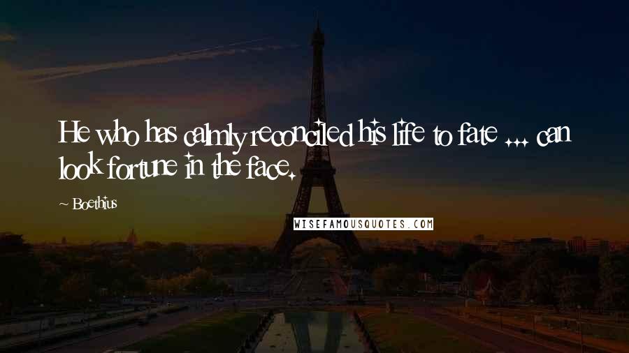 Boethius Quotes: He who has calmly reconciled his life to fate ... can look fortune in the face.