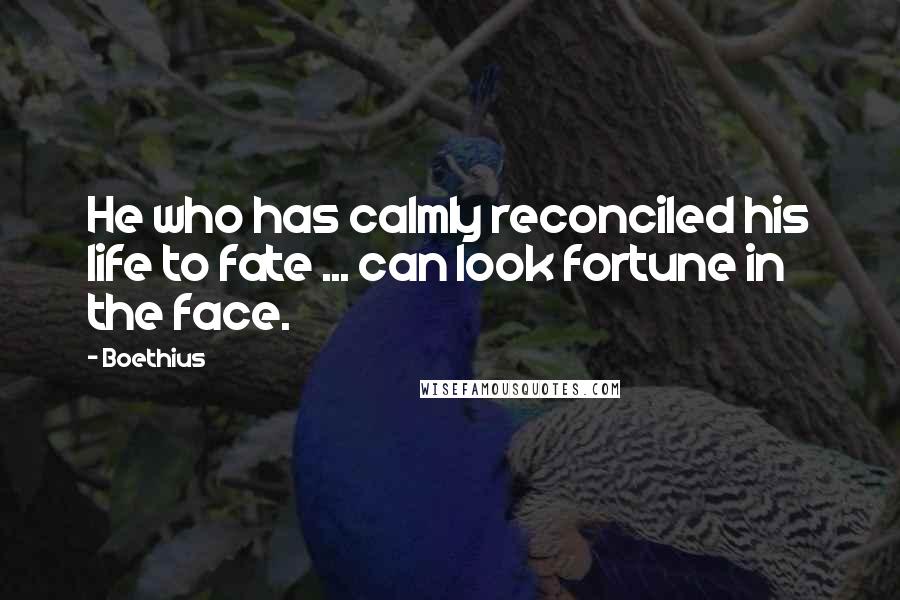 Boethius Quotes: He who has calmly reconciled his life to fate ... can look fortune in the face.