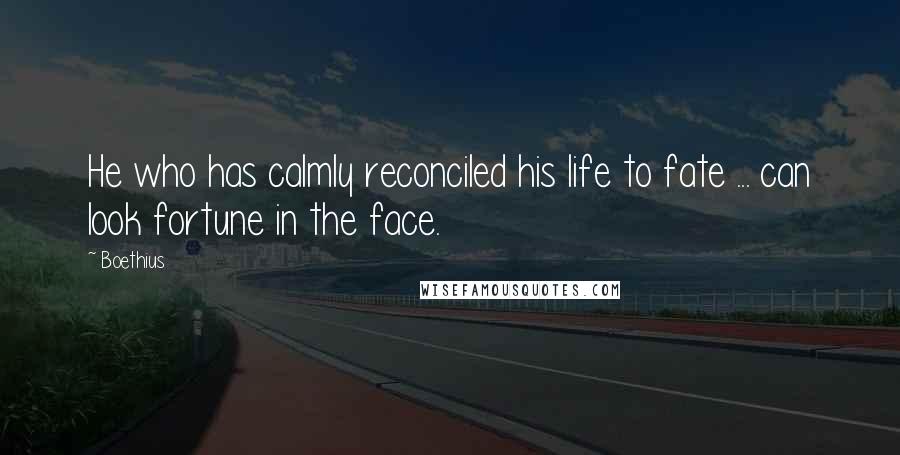 Boethius Quotes: He who has calmly reconciled his life to fate ... can look fortune in the face.