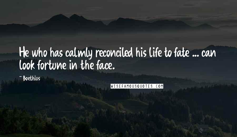 Boethius Quotes: He who has calmly reconciled his life to fate ... can look fortune in the face.