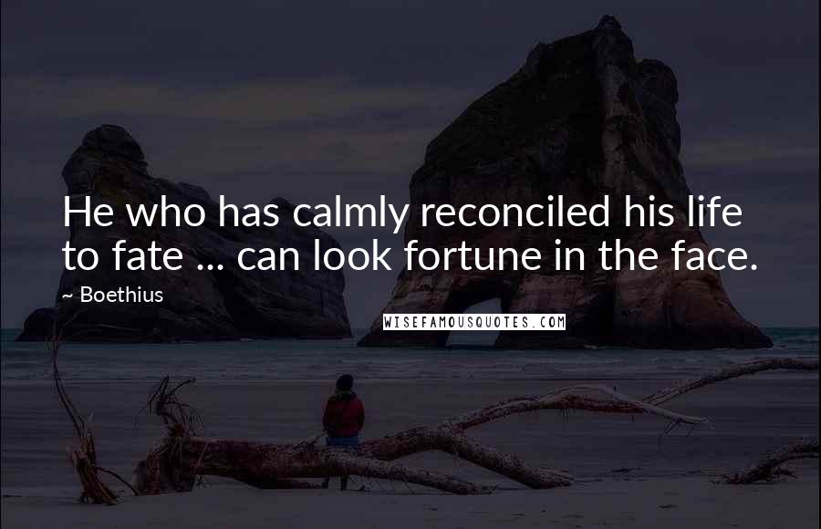 Boethius Quotes: He who has calmly reconciled his life to fate ... can look fortune in the face.