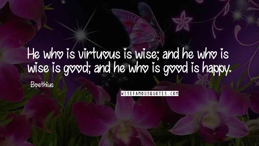 Boethius Quotes: He who is virtuous is wise; and he who is wise is good; and he who is good is happy.