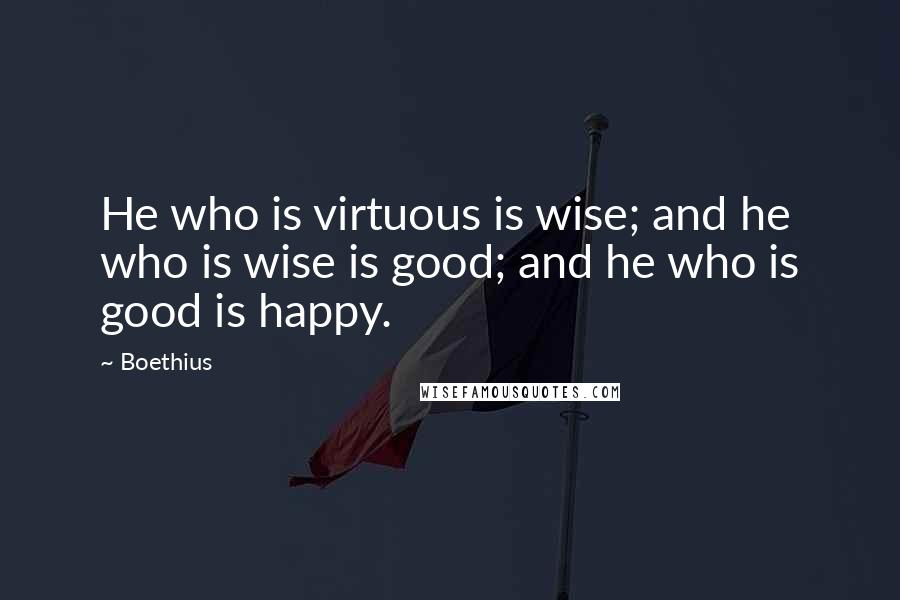 Boethius Quotes: He who is virtuous is wise; and he who is wise is good; and he who is good is happy.