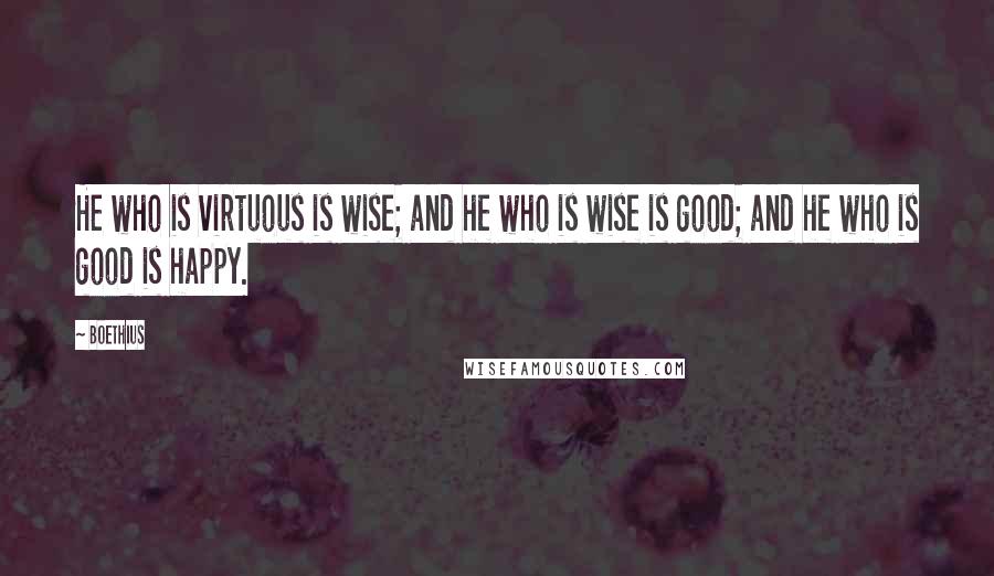 Boethius Quotes: He who is virtuous is wise; and he who is wise is good; and he who is good is happy.