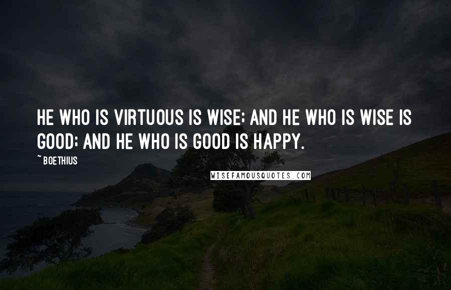 Boethius Quotes: He who is virtuous is wise; and he who is wise is good; and he who is good is happy.