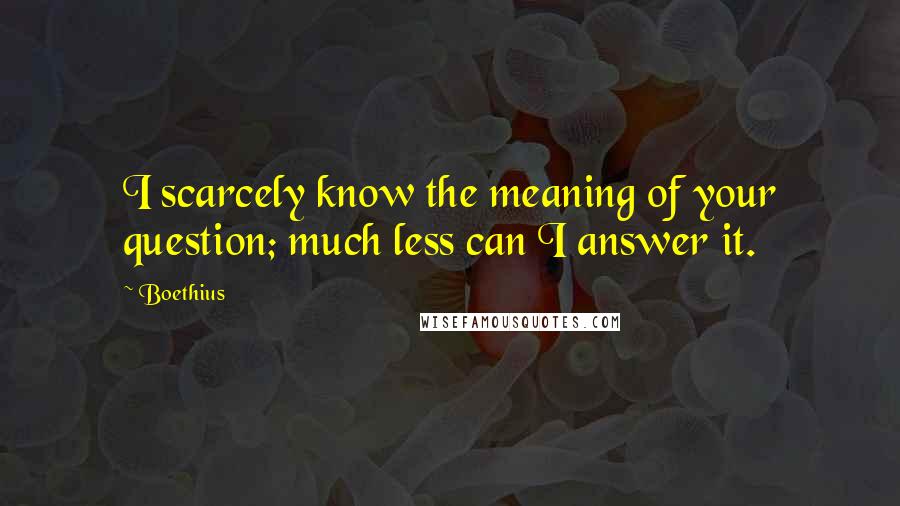 Boethius Quotes: I scarcely know the meaning of your question; much less can I answer it.