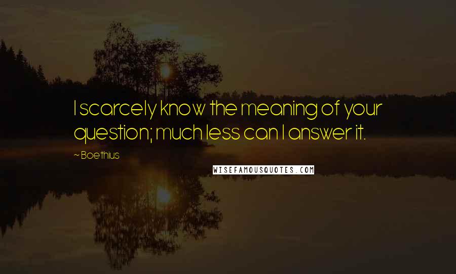 Boethius Quotes: I scarcely know the meaning of your question; much less can I answer it.