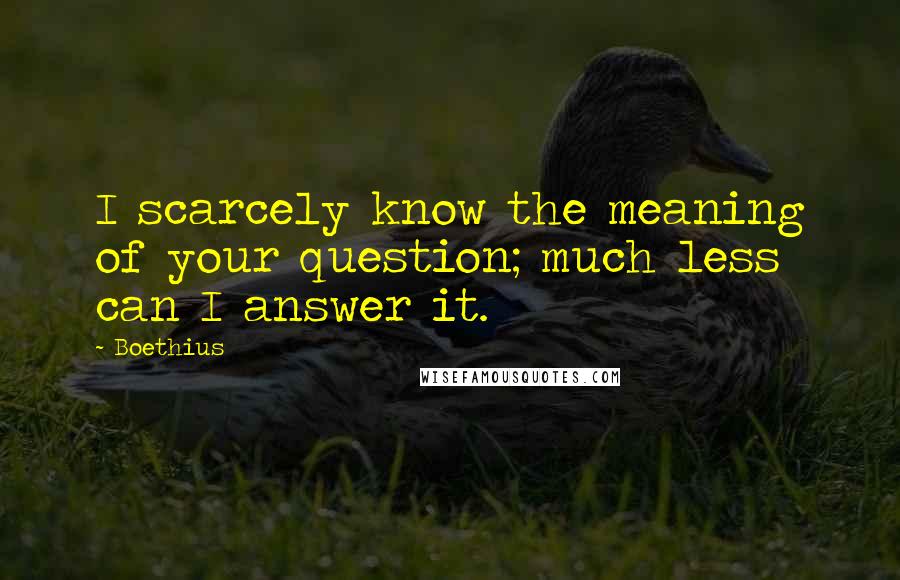 Boethius Quotes: I scarcely know the meaning of your question; much less can I answer it.