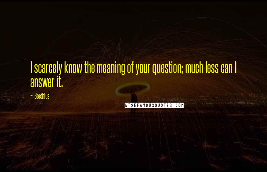 Boethius Quotes: I scarcely know the meaning of your question; much less can I answer it.