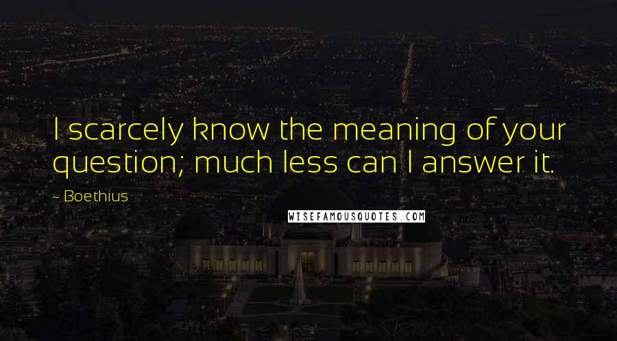 Boethius Quotes: I scarcely know the meaning of your question; much less can I answer it.