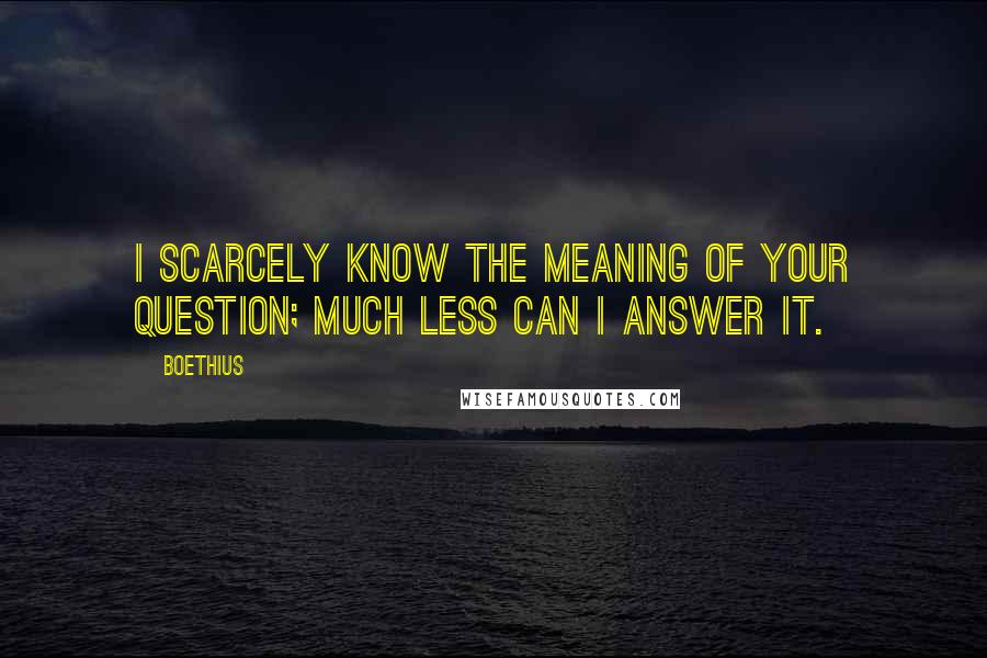 Boethius Quotes: I scarcely know the meaning of your question; much less can I answer it.